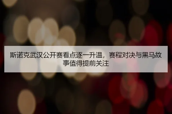 斯诺克武汉公开赛看点逐一升温，赛程对决与黑马故事值得提前关注（kaiyun）