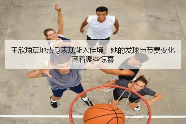 王欣瑜草地热身表现渐入佳境，她的发球与节奏变化藏着哪些惊喜 | kaiyun